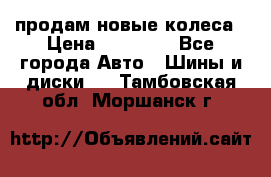 продам новые колеса › Цена ­ 11 000 - Все города Авто » Шины и диски   . Тамбовская обл.,Моршанск г.